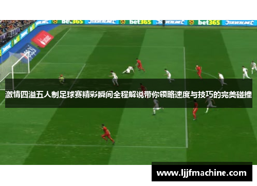 激情四溢五人制足球赛精彩瞬间全程解说带你领略速度与技巧的完美碰撞
