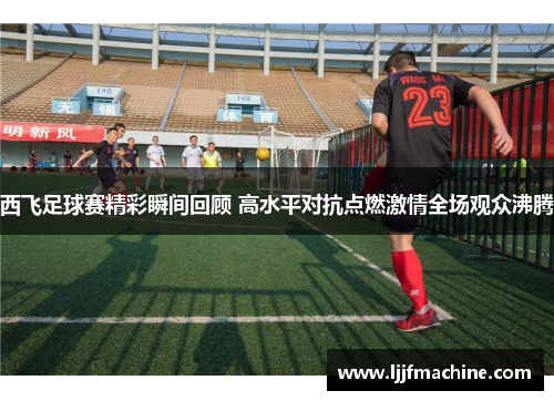 西飞足球赛精彩瞬间回顾 高水平对抗点燃激情全场观众沸腾