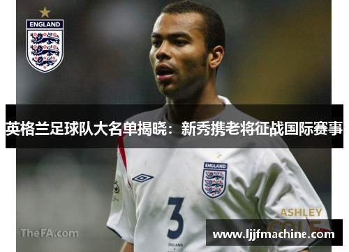 英格兰足球队大名单揭晓：新秀携老将征战国际赛事