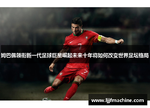 姆巴佩领衔新一代足球巨星崛起未来十年将如何改变世界足坛格局