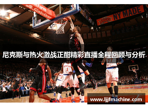 尼克斯与热火激战正酣精彩直播全程回顾与分析
