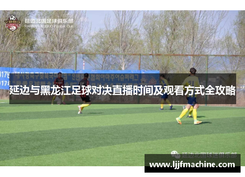 延边与黑龙江足球对决直播时间及观看方式全攻略