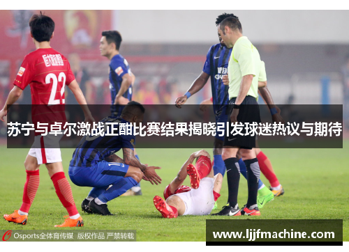 苏宁与卓尔激战正酣比赛结果揭晓引发球迷热议与期待
